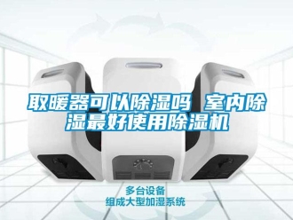 行业资讯取暖器可以除湿吗 室内除湿最好使用除湿机