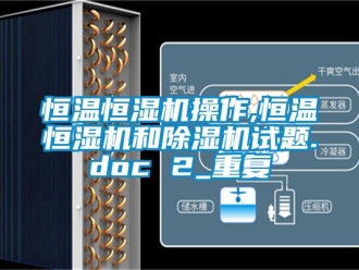 知识百科恒温恒湿机操作,恒温恒湿机和除湿机试题.doc 2_重复