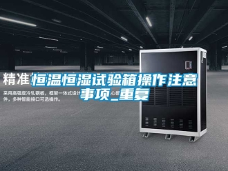 知识百科恒温恒湿试验箱操作注意事项_重复