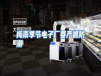 行业资讯梅雨季节电子厂要严抓防潮