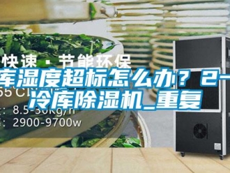 行业资讯冷库湿度超标怎么办？2一8℃冷库除湿机_重复