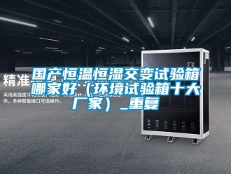 知识百科国产恒温恒湿交变试验箱哪家好（环境试验箱十大厂家）_重复