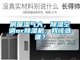 行业资讯房屋湿气大，除湿空调or除湿机，我该选谁？