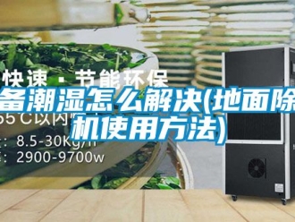 行业资讯设备潮湿怎么解决(地面除湿机使用方法)