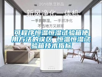 知识百科可程序恒温恒湿试验箱使用方法的误区 恒温恒湿试验箱技术指标