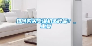 如何购买除湿机品牌呢？_重复