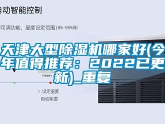 行业资讯天津大型除湿机哪家好(今年值得推荐：2022已更新)_重复