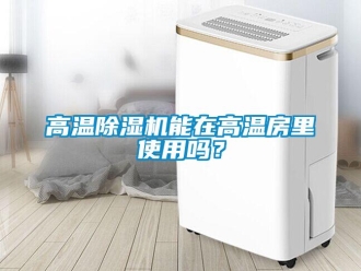 常见问题高温除湿机能在高温房里使用吗？