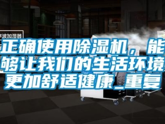 行业资讯正确使用除湿机，能够让我们的生活环境更加舒适健康_重复