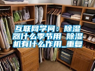 行业资讯互联网学问：除湿器什么季节用 除湿机有什么作用_重复