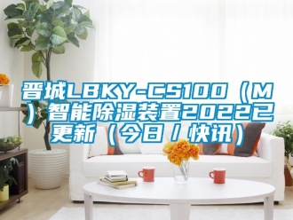行业资讯晋城LBKY-CS100（M）智能除湿装置2022已更新（今日／快讯）