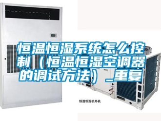 知识百科恒温恒湿系统怎么控制（恒温恒湿空调器的调试方法）_重复