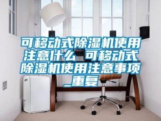 行业资讯可移动式除湿机使用注意什么 可移动式除湿机使用注意事项_重复