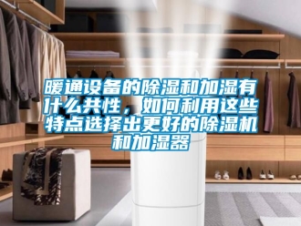 行业资讯暖通设备的除湿和加湿有什么共性，如何利用这些特点选择出更好的除湿机和加湿器