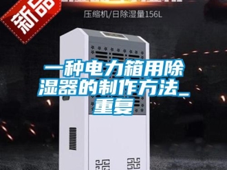 行业资讯一种电力箱用除湿器的制作方法_重复