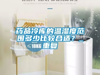 企业动态药品冷库的温湿度范围多少比较合适？_重复