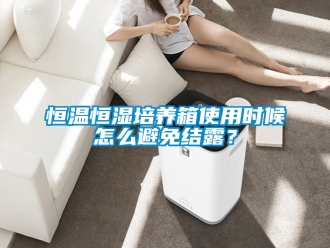 知识百科恒温恒湿培养箱使用时候怎么避免结露？