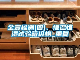 知识百科全壹检测(图)、恒温恒湿试验箱价格_重复