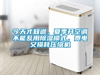 行业资讯今天才知道，夏季开空调不能乱用除湿模式，费电又损耗压缩机