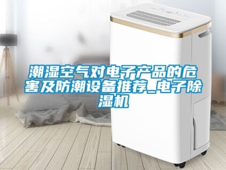 企业动态潮湿空气对电子产品的危害及防潮设备推荐_电子除湿机