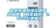 宣武恒温恒湿空调机组品牌(【问答知识】2022已更新)