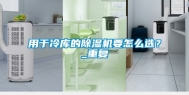 用于冷库的除湿机要怎么选？_重复