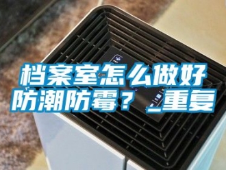企业动态档案室怎么做好防潮防霉？_重复