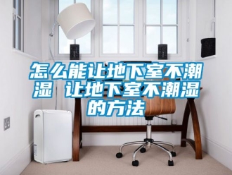 企业动态怎么能让地下室不潮湿 让地下室不潮湿的方法