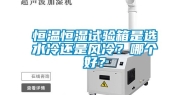 恒温恒湿试验箱是选水冷还是风冷？哪个好？