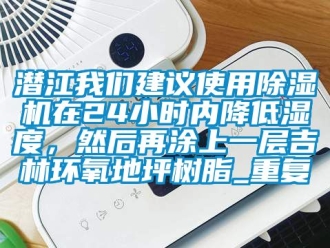 行业资讯潜江我们建议使用除湿机在24小时内降低湿度，然后再涂上一层吉林环氧地坪树脂_重复