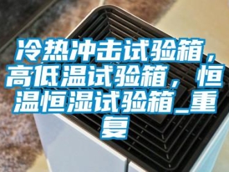 知识百科冷热冲击试验箱，高低温试验箱，恒温恒湿试验箱_重复