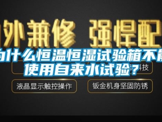 知识百科为什么恒温恒湿试验箱不能使用自来水试验？