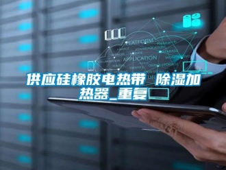 行业资讯供应硅橡胶电热带 除湿加热器_重复