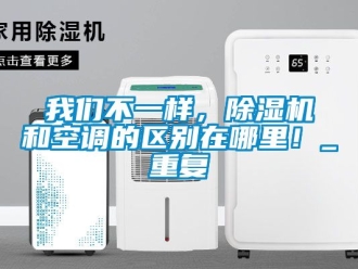 行业资讯我们不一样，除湿机和空调的区别在哪里！_重复