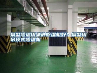常见问题别墅除湿用哪种除湿机好？别墅用吊顶式除湿机