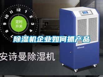 常见问题除湿机企业如何抓产品