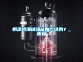 知识百科恒温恒湿试验箱如何选购？_重复