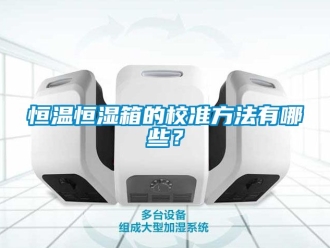 知识百科恒温恒湿箱的校准方法有哪些？