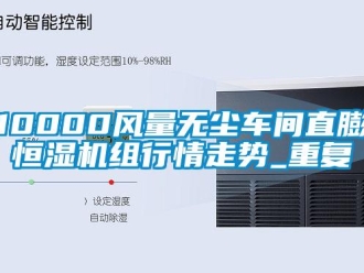 常见问题10000风量无尘车间直膨恒湿机组行情走势_重复