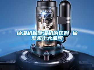企业动态抽湿机和除湿机的区别 抽湿机十大品牌