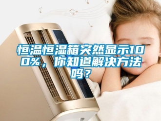 知识百科恒温恒湿箱突然显示100%，你知道解决方法吗？