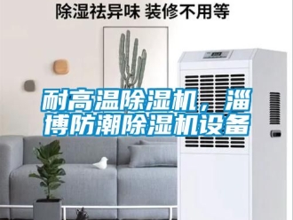 行业资讯耐高温除湿机，淄博防潮除湿机设备