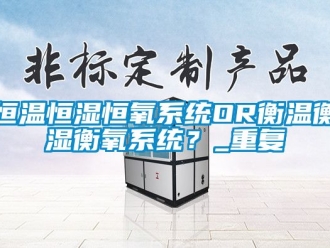 知识百科恒温恒湿恒氧系统OR衡温衡湿衡氧系统？_重复