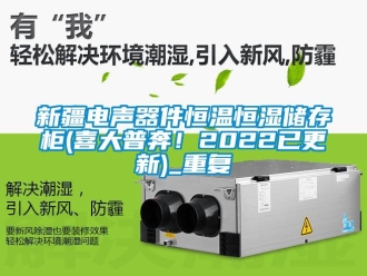 知识百科新疆电声器件恒温恒湿储存柜(喜大普奔！2022已更新)_重复