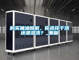 企业动态购买抽油烟机，你选择干洗还是湿洗？_重复