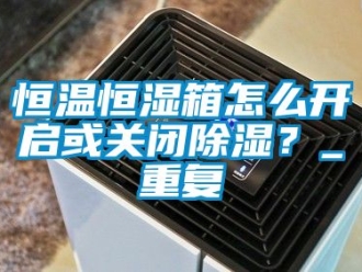 知识百科恒温恒湿箱怎么开启或关闭除湿？_重复