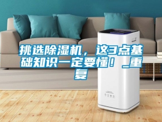 行业资讯挑选除湿机，这3点基础知识一定要懂！_重复