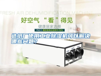 常见问题造纸厂使用工业除湿机可以解决哪些问题？