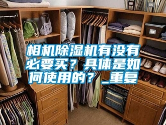 行业资讯相机除湿机有没有必要买？具体是如何使用的？_重复