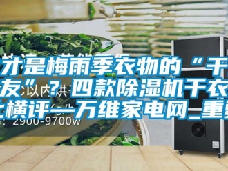 行业资讯谁才是梅雨季衣物的“干爽之友”？四款除湿机干衣对比横评—万维家电网_重复